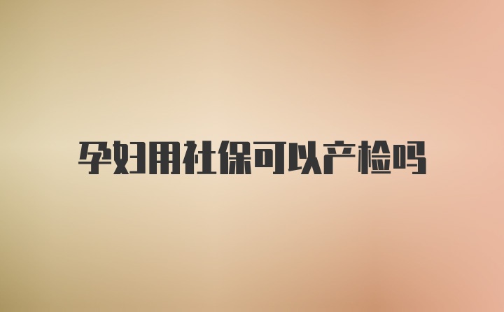 孕妇用社保可以产检吗