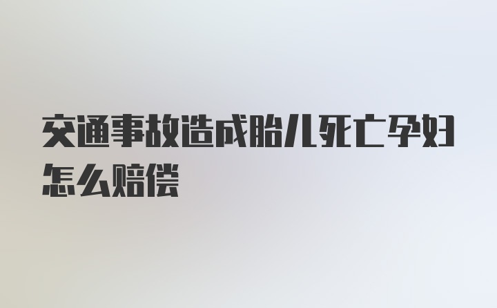 交通事故造成胎儿死亡孕妇怎么赔偿