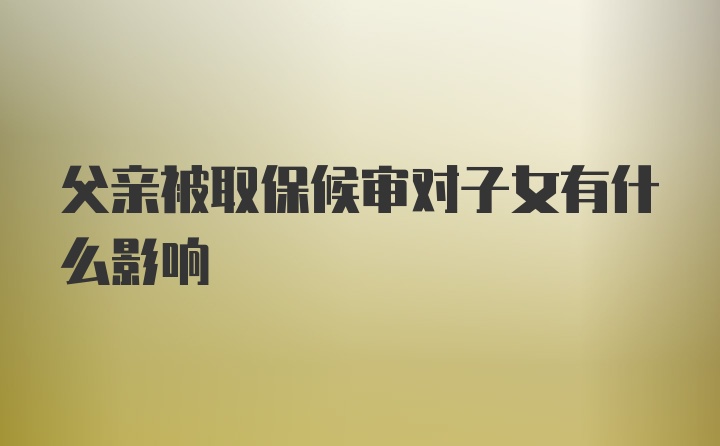 父亲被取保候审对子女有什么影响