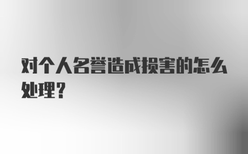 对个人名誉造成损害的怎么处理?