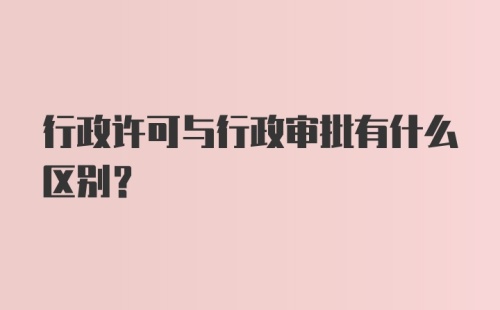 行政许可与行政审批有什么区别?