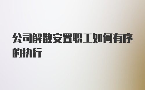 公司解散安置职工如何有序的执行