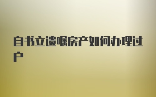 自书立遗嘱房产如何办理过户