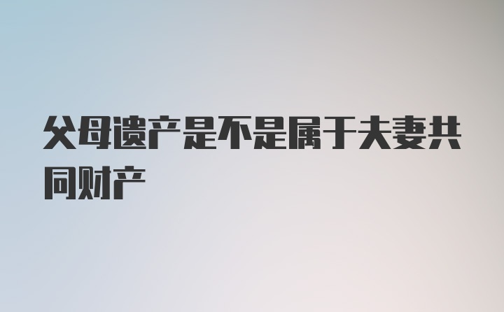 父母遗产是不是属于夫妻共同财产