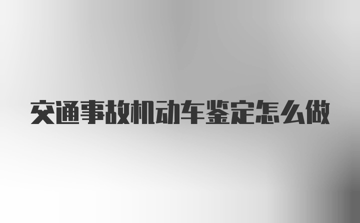 交通事故机动车鉴定怎么做