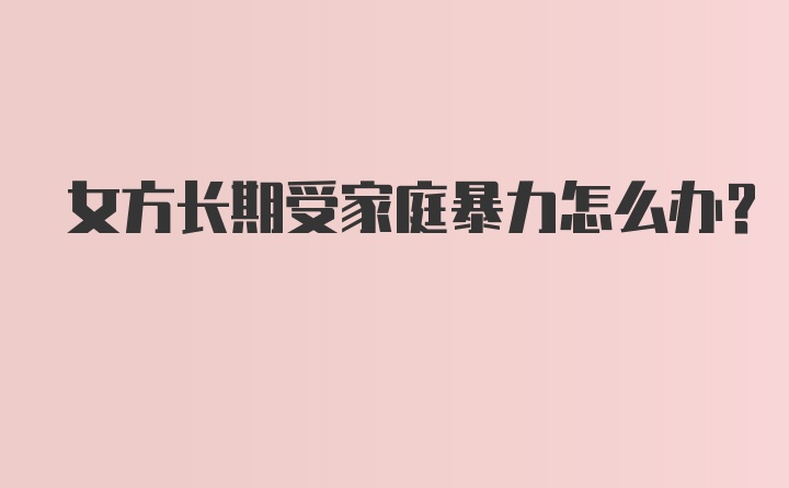 女方长期受家庭暴力怎么办?