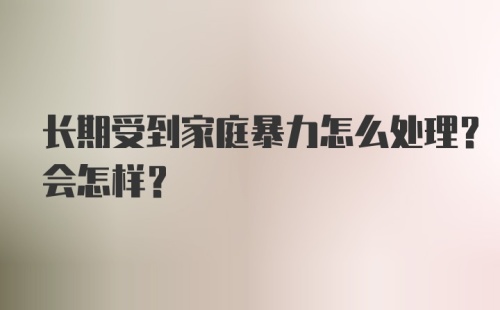 长期受到家庭暴力怎么处理？会怎样？