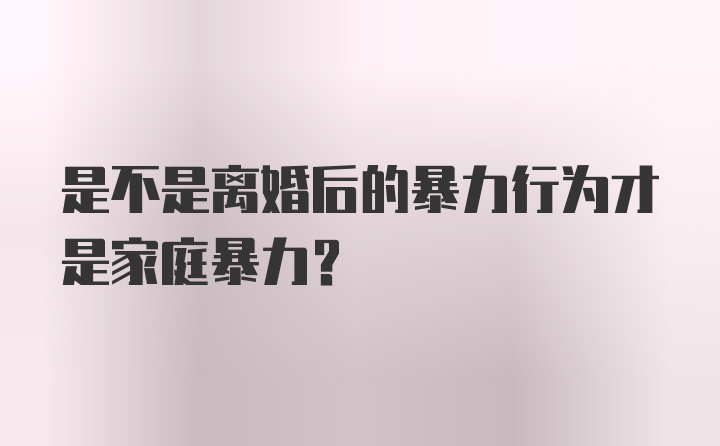 是不是离婚后的暴力行为才是家庭暴力？