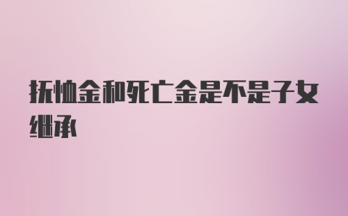 抚恤金和死亡金是不是子女继承