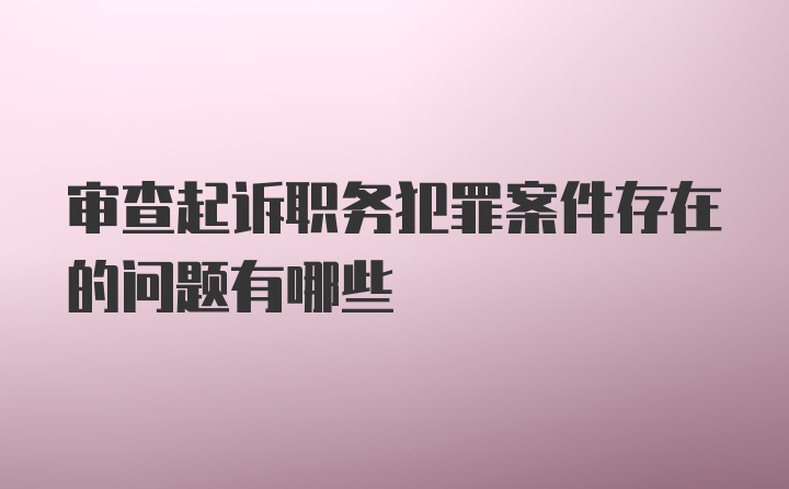 审查起诉职务犯罪案件存在的问题有哪些