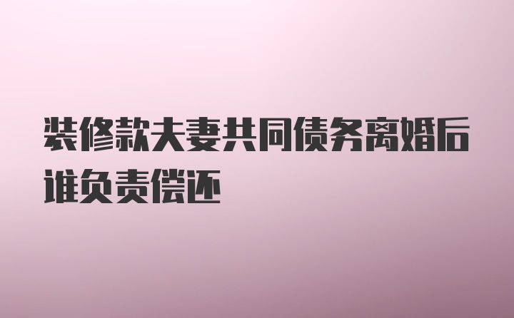 装修款夫妻共同债务离婚后谁负责偿还