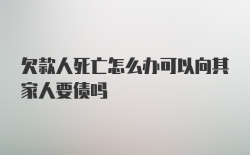 欠款人死亡怎么办可以向其家人要债吗