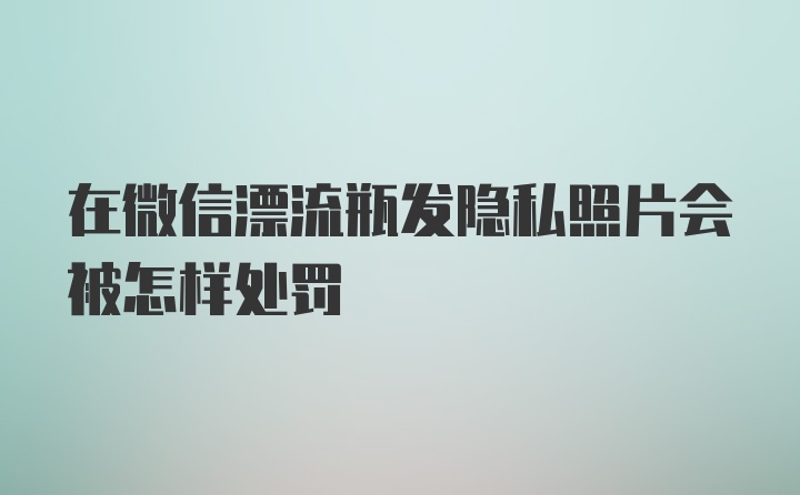 在微信漂流瓶发隐私照片会被怎样处罚