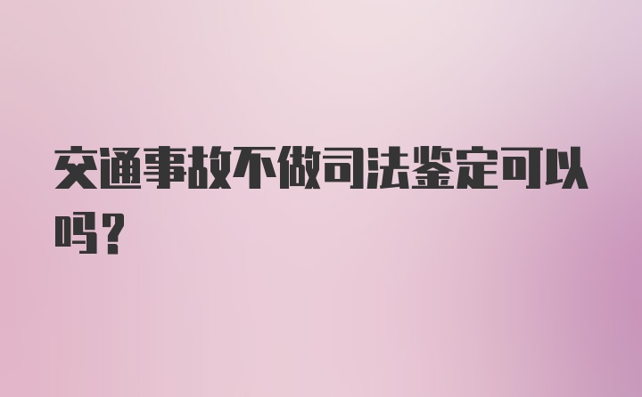 交通事故不做司法鉴定可以吗?