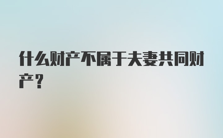 什么财产不属于夫妻共同财产？