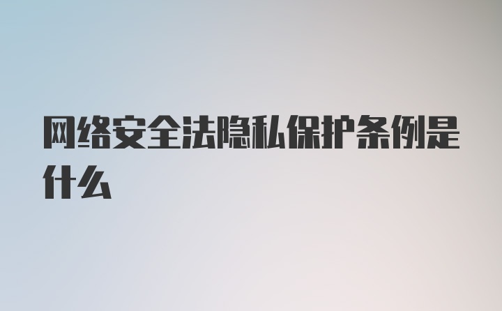 网络安全法隐私保护条例是什么