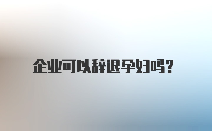 企业可以辞退孕妇吗？