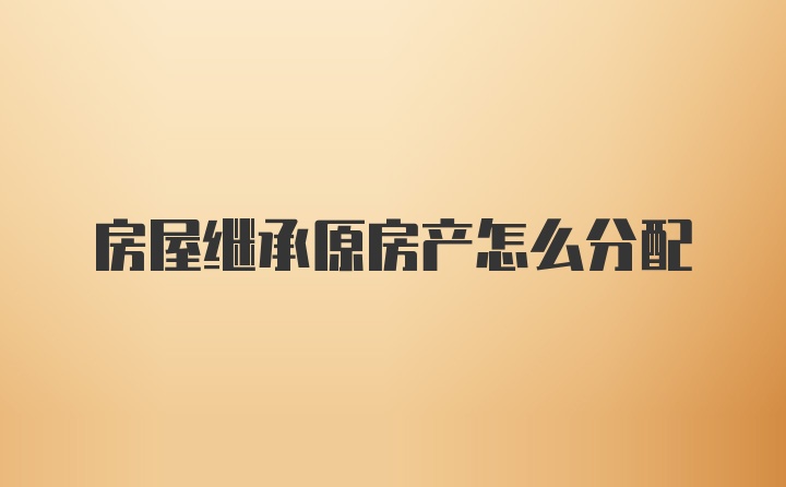 房屋继承原房产怎么分配