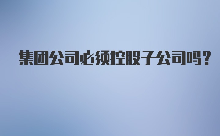 集团公司必须控股子公司吗？