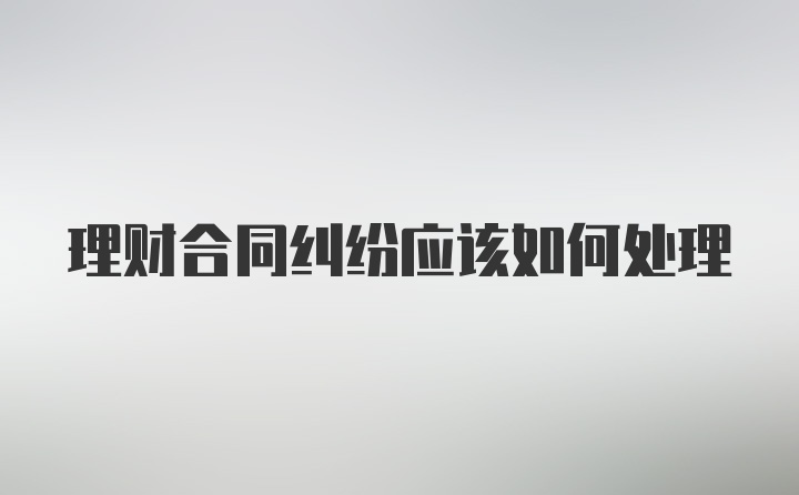 理财合同纠纷应该如何处理