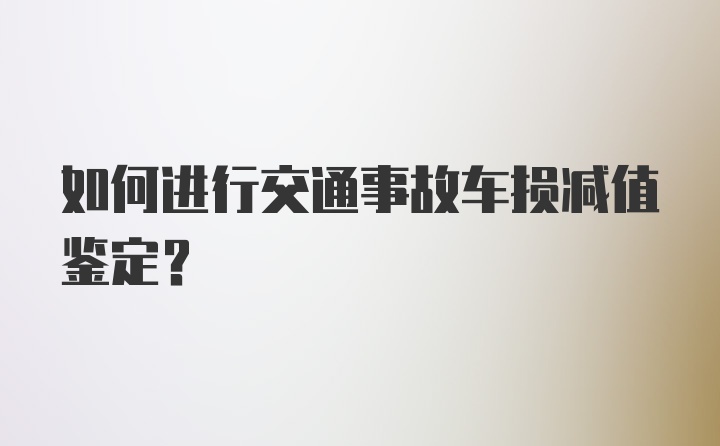 如何进行交通事故车损减值鉴定?