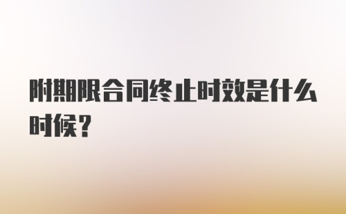 附期限合同终止时效是什么时候？