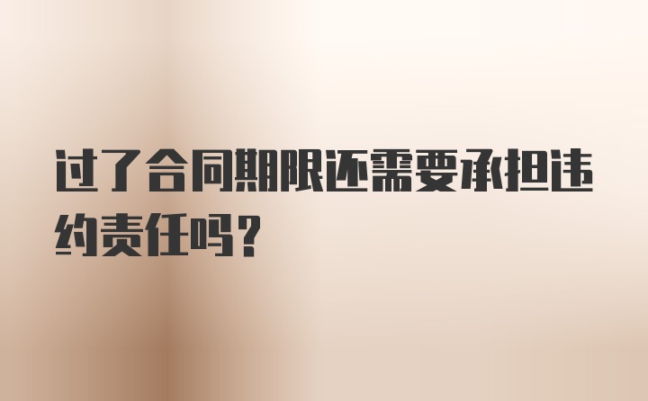 过了合同期限还需要承担违约责任吗？