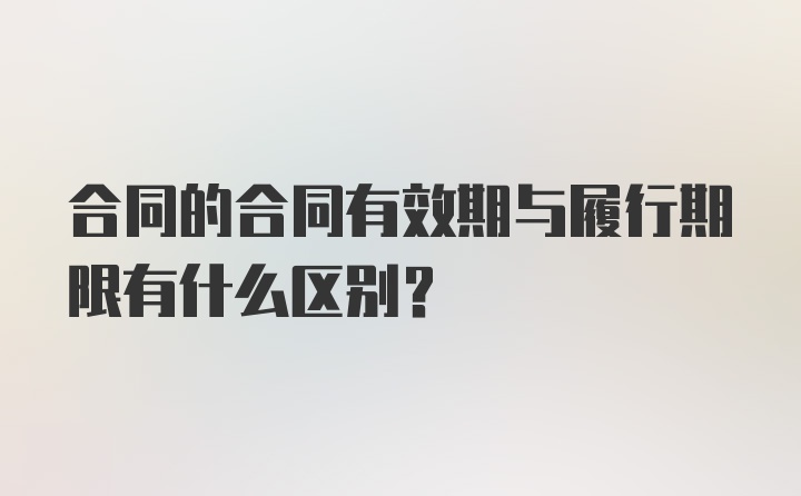 合同的合同有效期与履行期限有什么区别？