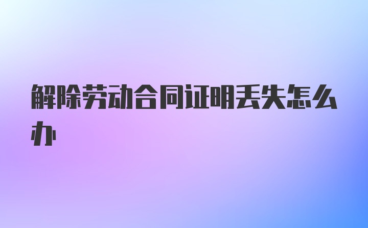 解除劳动合同证明丢失怎么办