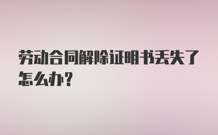 劳动合同解除证明书丢失了怎么办？