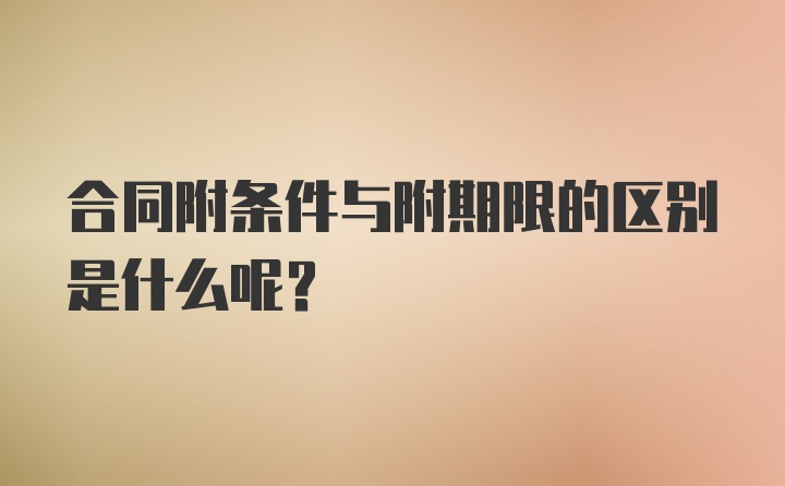 合同附条件与附期限的区别是什么呢?