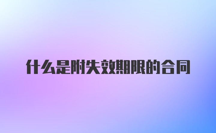 什么是附失效期限的合同