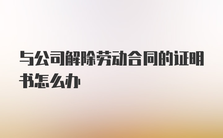 与公司解除劳动合同的证明书怎么办