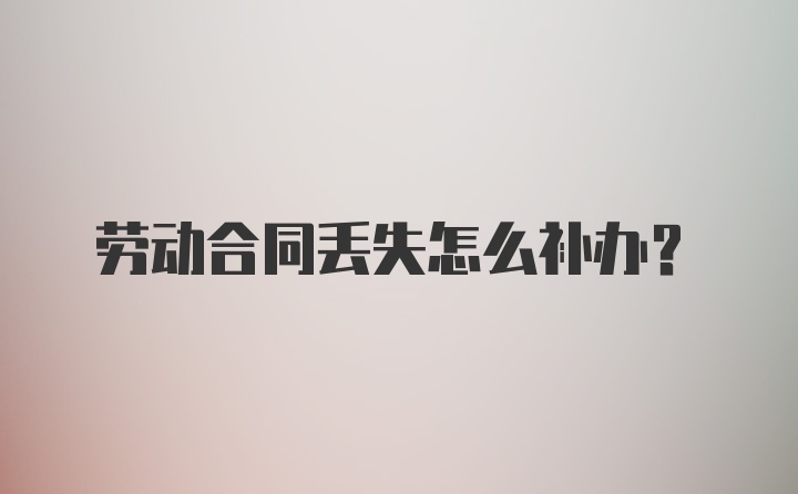劳动合同丢失怎么补办？