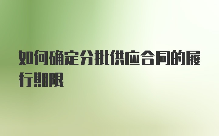 如何确定分批供应合同的履行期限