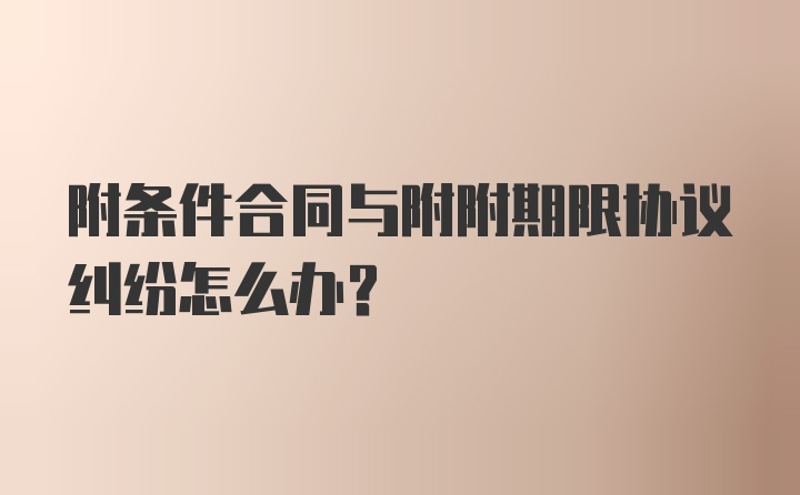 附条件合同与附附期限协议纠纷怎么办？