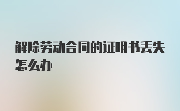 解除劳动合同的证明书丢失怎么办