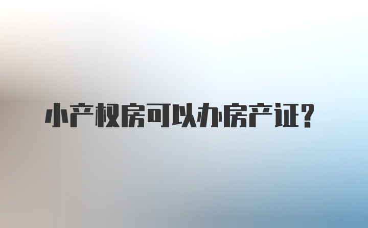 小产权房可以办房产证？