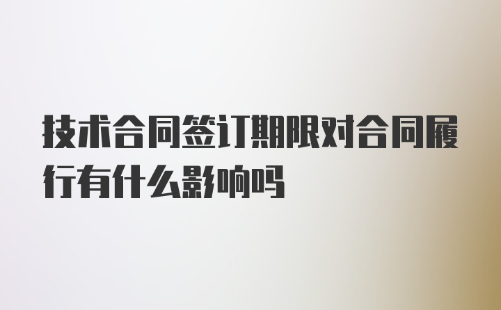 技术合同签订期限对合同履行有什么影响吗