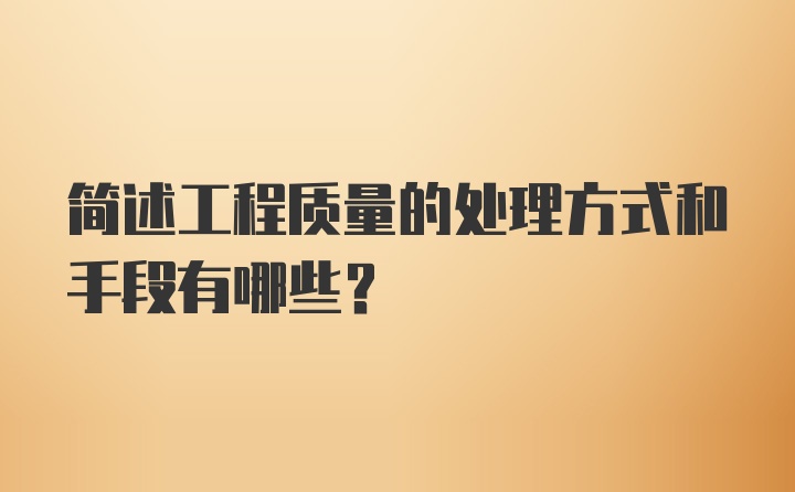 简述工程质量的处理方式和手段有哪些？