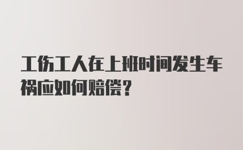 工伤工人在上班时间发生车祸应如何赔偿？