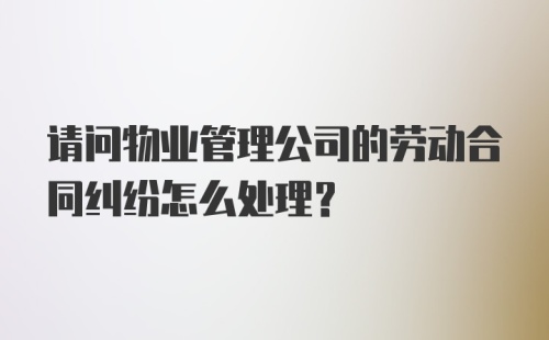 请问物业管理公司的劳动合同纠纷怎么处理？