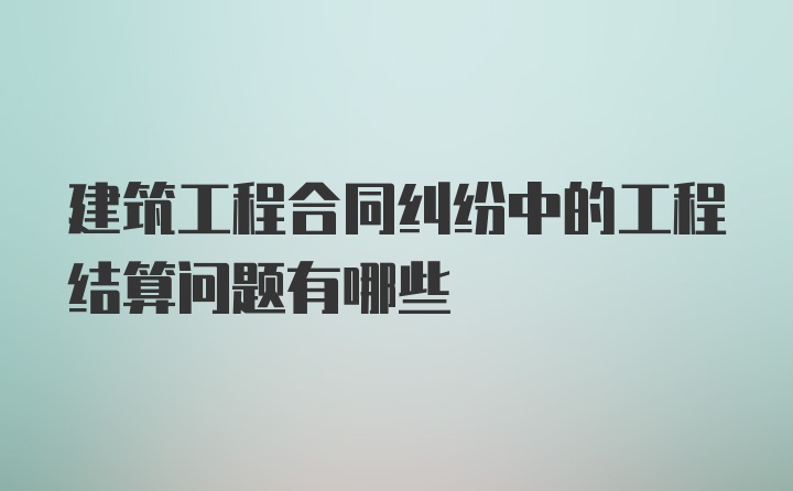 建筑工程合同纠纷中的工程结算问题有哪些