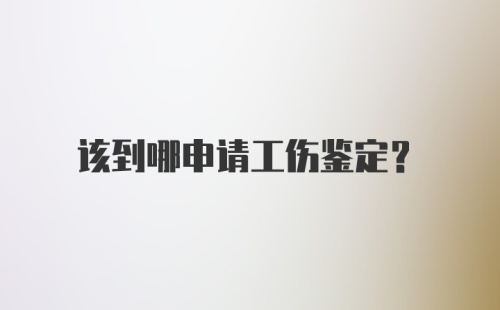 该到哪申请工伤鉴定？