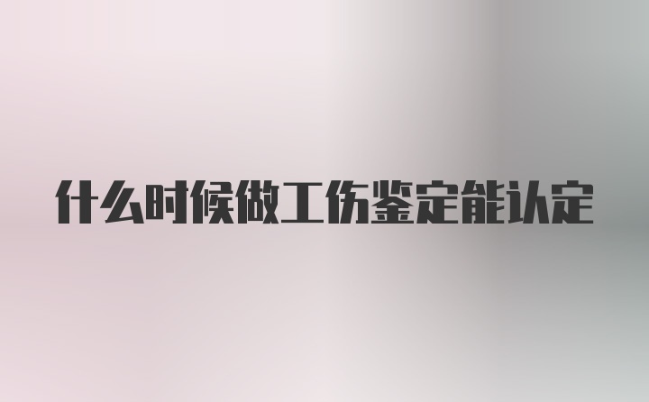 什么时候做工伤鉴定能认定