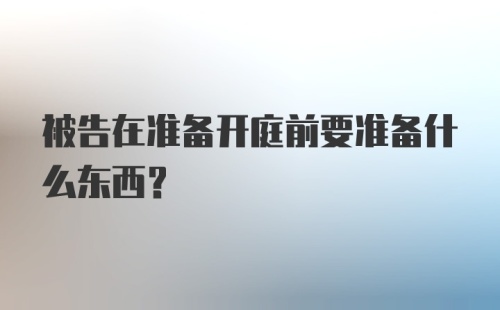 被告在准备开庭前要准备什么东西？