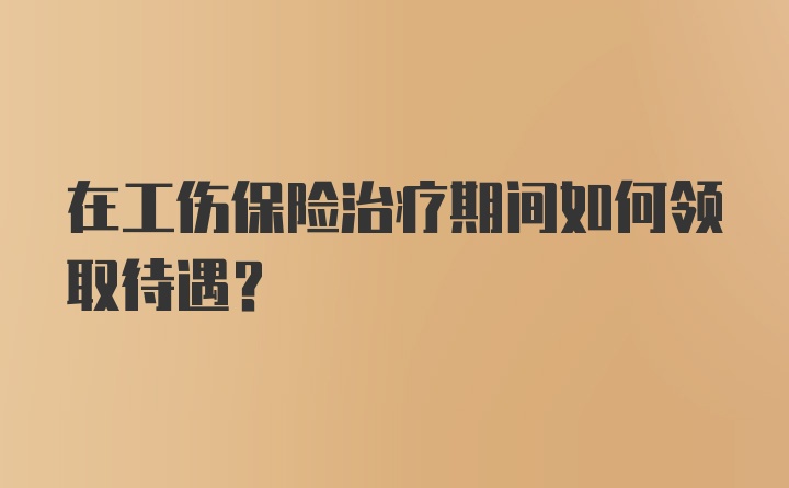 在工伤保险治疗期间如何领取待遇?