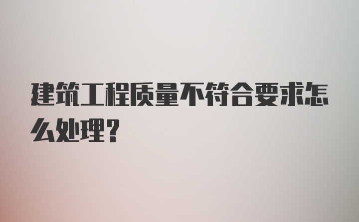 建筑工程质量不符合要求怎么处理？