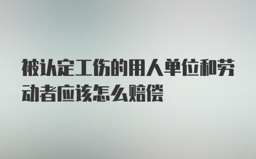 被认定工伤的用人单位和劳动者应该怎么赔偿