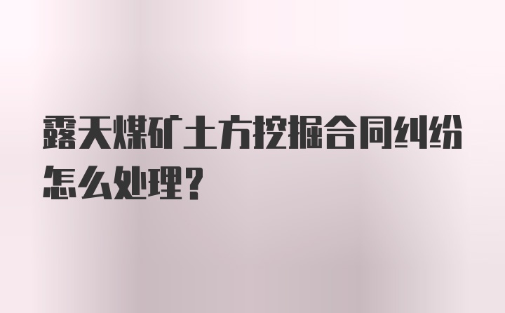 露天煤矿土方挖掘合同纠纷怎么处理？